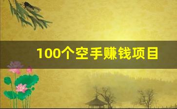 100个空手赚钱项目_搞钱最快的路子