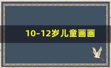 10–12岁儿童画画大全_7岁～12岁美术画