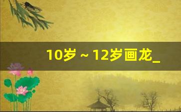 10岁～12岁画龙_3-6岁儿童画龙