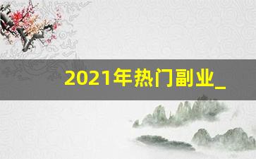2021年热门副业_2021年副业