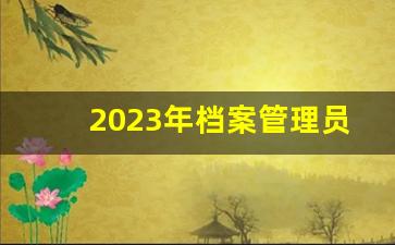 2023年档案管理员资格证报名时间_档案管理中级职称考试