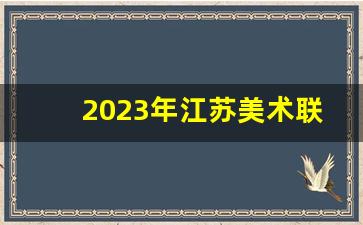 2023年江苏美术联考时间_河南省2024年美术艺考时间