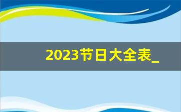 2023节日大全表_2023年春节节日明细