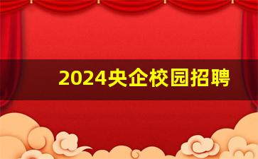 2024央企校园招聘公告大全