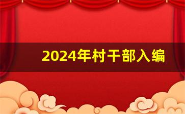 2024年村干部入编_2024年全国社区村两委大选吗