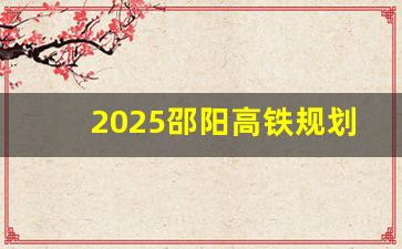 2025邵阳高铁规划图_邵阳至永州高铁中标公示