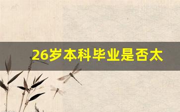 26岁本科毕业是否太晚_28岁本科毕业是不是年龄大了
