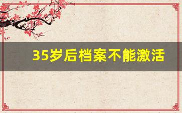 35岁后档案不能激活了_函授的档案需要存档吗