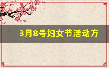3月8号妇女节活动方案_3月八号妇女节的意义