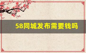 58同城发布需要钱吗_怎么把房子挂网上出售