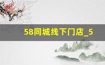 58同城线下门店_58同城直营和代理哪个好