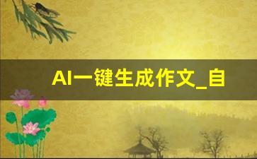 AI一键生成作文_自动生成作文的软件