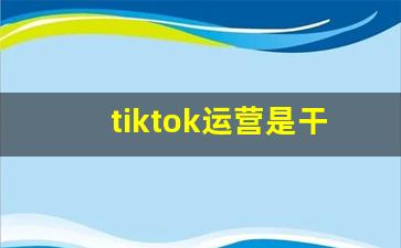 tiktok运营是干嘛的