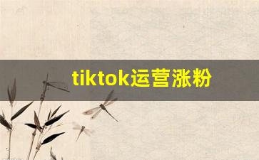 tiktok运营涨粉_tiktok规则