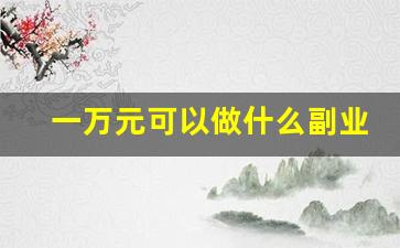 一万元可以做什么副业_一万块能做什么生意啊