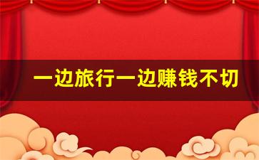 一边旅行一边赚钱不切实际_去到一个地方边旅行边挣钱