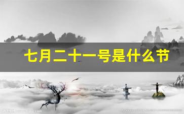 七月二十一号是什么节日_7月21日什么