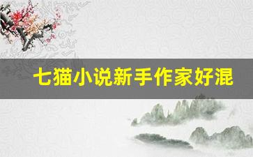七猫小说新手作家好混吗_七猫三万字申请签约难吗