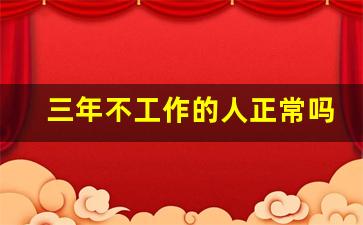 三年不工作的人正常吗_宁愿在家歇三年也不上班