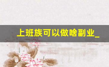 上班族可以做啥副业_适合兼职的工作有哪些