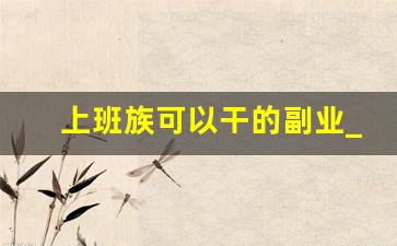 上班族可以干的副业_适合上班族的25个副业