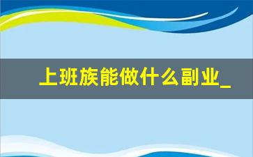上班族能做什么副业_上班副业干点儿啥