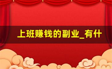 上班赚钱的副业_有什么可以赚钱的副业