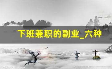 下班兼职的副业_六种适合上班族的兼职副业类型