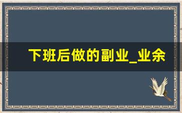 下班后做的副业_业余时间多可以做点什么副业
