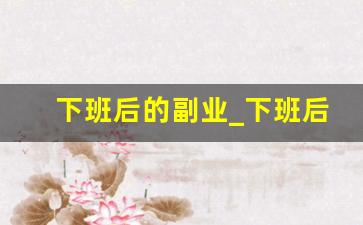 下班后的副业_下班后适合做什么兼职