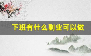 下班有什么副业可以做_下班干点啥副业能挣钱