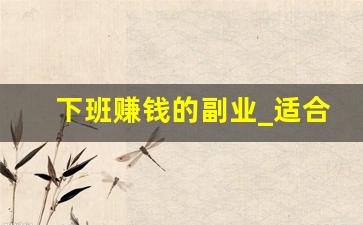 下班赚钱的副业_适合女生在家干的副业