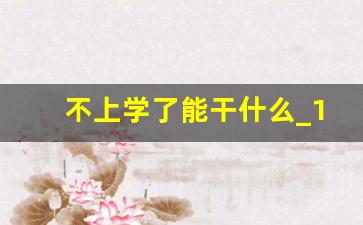 不上学了能干什么_14岁孩子不上学能干啥