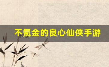 不氪金的良心仙侠手游