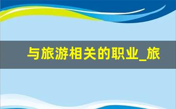 与旅游相关的职业_旅游业的发展前景