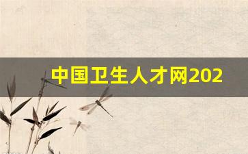 中国卫生人才网2023年_中国卫生人才网高级职称报名入口