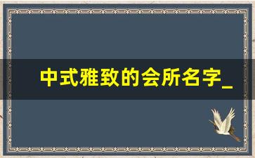 中式雅致的会所名字_中式韵味的小区名字