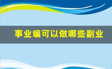 事业编可以做哪些副业_适合男性事业编的25个副业