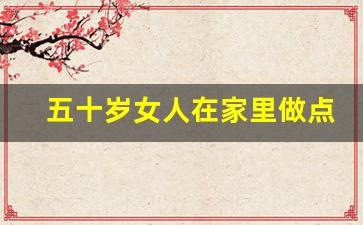 五十岁女人在家里做点什么副业好_50岁女人在家怎么赚钱