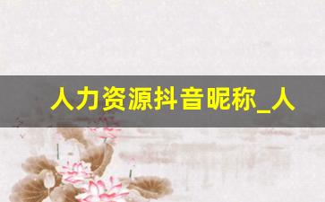 人力资源抖音昵称_人力资源名字大全参考