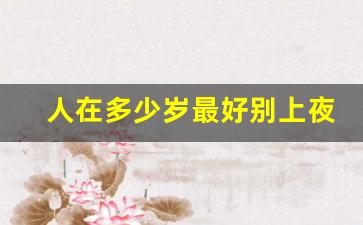 人在多少岁最好别上夜班_夜班上久了会得什么病