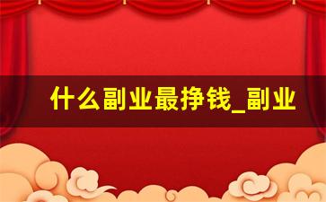 什么副业最挣钱_副业赚钱的方法