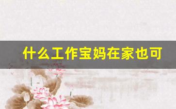 什么工作宝妈在家也可以做_宝妈在家兼职的最佳时间