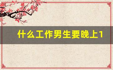 什么工作男生要晚上12点才下班呢