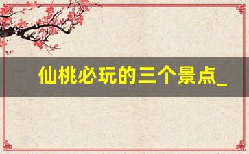仙桃必玩的三个景点_仙桃有什么好玩的景点