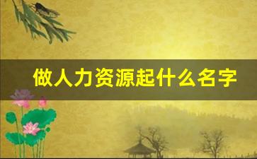 做人力资源起什么名字_好听的人力资源群名称