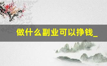 做什么副业可以挣钱_怎么赚钱搞副业