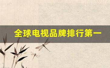 全球电视品牌排行第一_什么牌子的电视机质量好