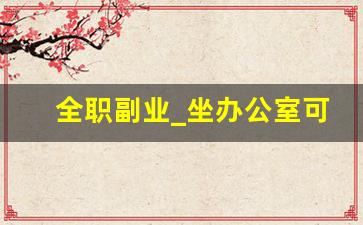 全职副业_坐办公室可以做什么副业