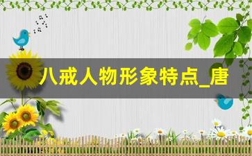 八戒人物形象特点_唐僧师徒四人的性格特点分析